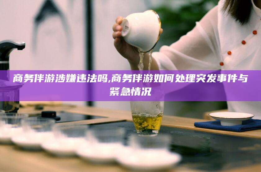 当阳商务伴游涉嫌违法吗,商务伴游如何处理突发事件与紧急情况