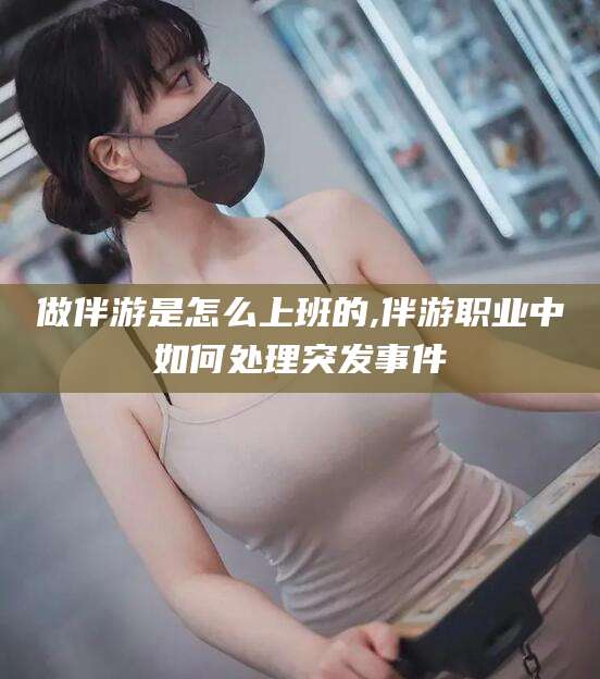 当阳做伴游是怎么上班的,伴游职业中如何处理突发事件