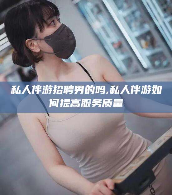 当阳私人伴游招聘男的吗,私人伴游如何提高服务质量