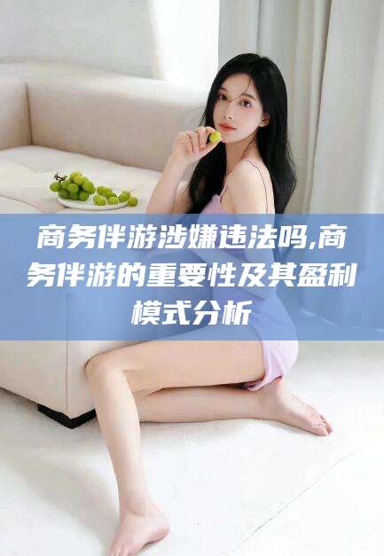 当阳商务伴游涉嫌违法吗,商务伴游的重要性及其盈利模式分析