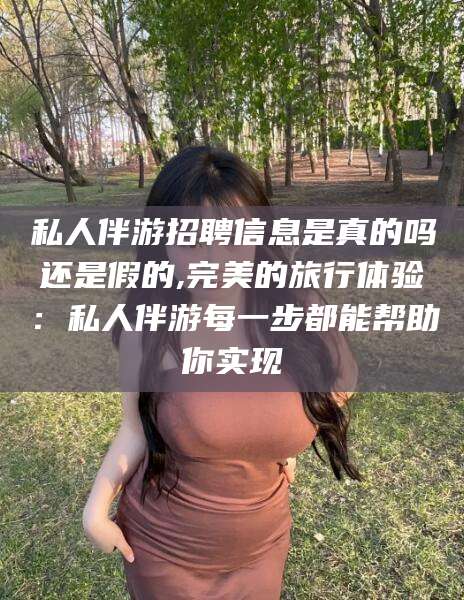当阳私人伴游招聘信息是真的吗还是假的,完美的旅行体验：私人伴游每一步都能帮助你实现