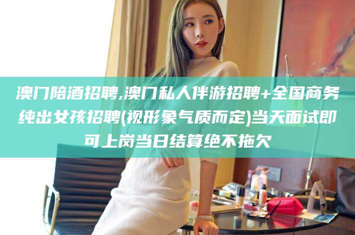 当阳澳门陪酒招聘,澳门私人伴游招聘+全国商务纯出女孩招聘(视形象气质而定)当天面试即可上岗当日结算绝不拖欠