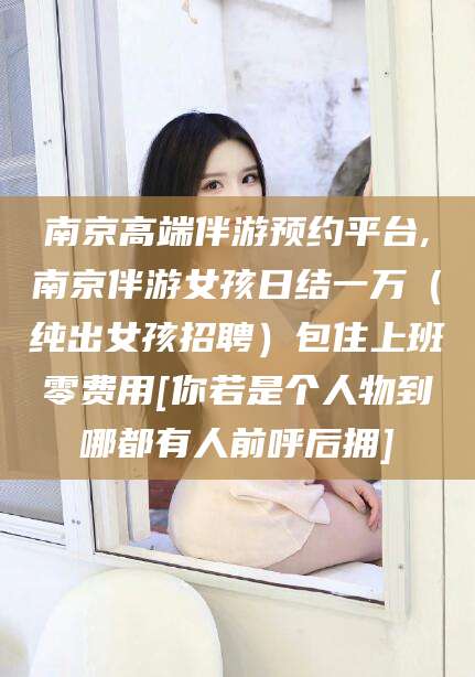 当阳南京高端伴游预约平台,南京伴游女孩日结一万（纯出女孩招聘）包住上班零费用[你若是个人物到哪都有人前呼后拥]