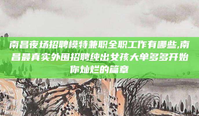 当阳南昌夜场招聘模特兼职全职工作有哪些,南昌最真实外围招聘纯出女孩大单多多开始你灿烂的篇章