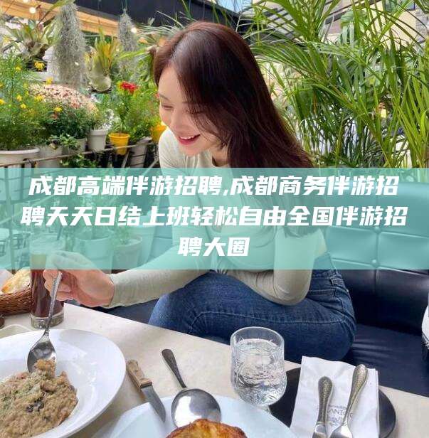 当阳成都高端伴游招聘,成都商务伴游招聘天天日结上班轻松自由全国伴游招聘大圈