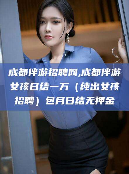 当阳成都伴游招聘网,成都伴游女孩日结一万（纯出女孩招聘）包月日结无押金