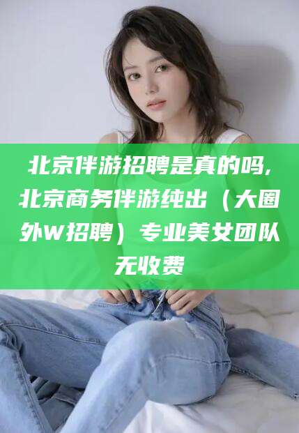 当阳北京伴游招聘是真的吗,北京商务伴游纯出（大圈外W招聘）专业美女团队无收费