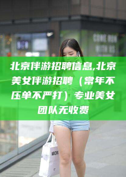 当阳北京伴游招聘信息,北京美女伴游招聘（常年不压单不严打）专业美女团队无收费