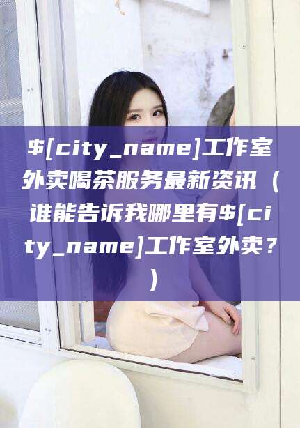 当阳工作室外卖喝茶服务最新资讯（谁能告诉我哪里有当阳工作室外卖？）