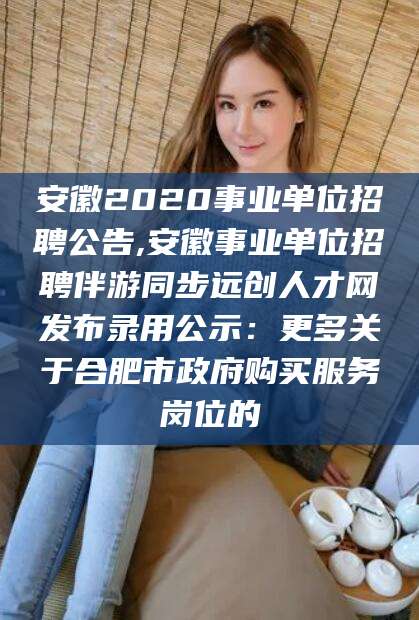 当阳安徽2020事业单位招聘公告,安徽事业单位招聘伴游同步远创人才网发布录用公示：更多关于合肥市政府购买服务岗位的