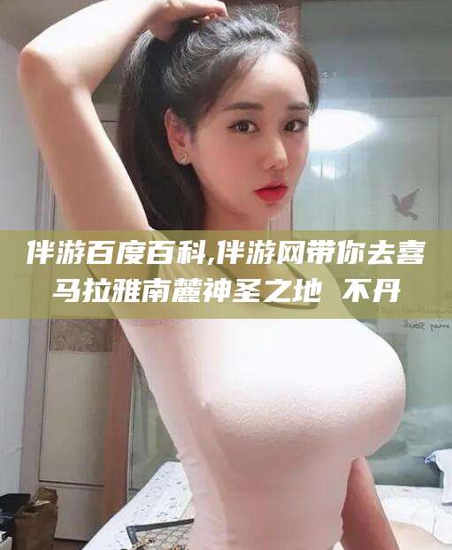 当阳伴游百度百科,伴游网带你去喜马拉雅南麓神圣之地 不丹