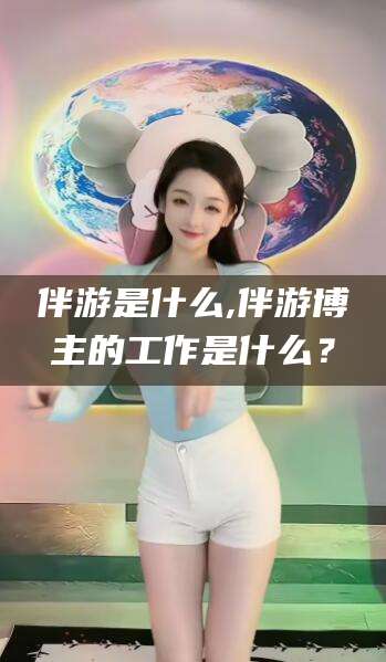 当阳伴游是什么,伴游博主的工作是什么？