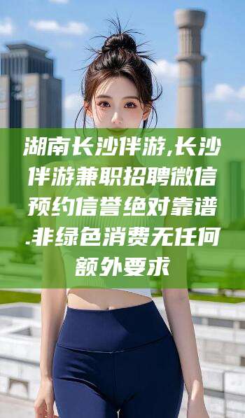 当阳湖南长沙伴游,长沙伴游兼职招聘微信预约信誉绝对靠谱.非绿色消费无任何额外要求