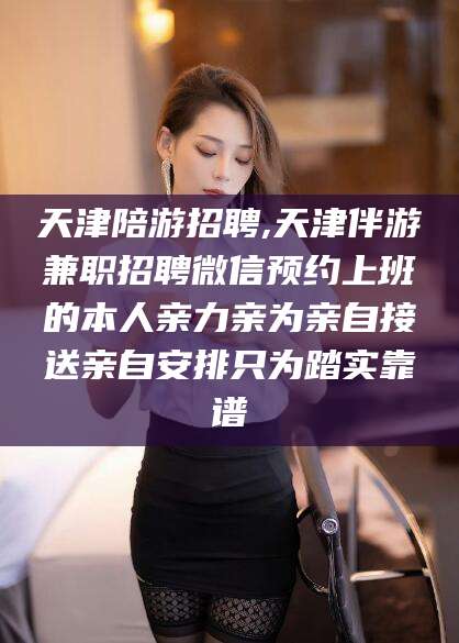 当阳天津陪游招聘,天津伴游兼职招聘微信预约上班的本人亲力亲为亲自接送亲自安排只为踏实靠谱