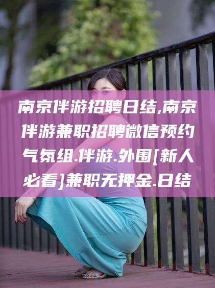 当阳南京伴游招聘日结,南京伴游兼职招聘微信预约气氛组.伴游.外围[新人必看]兼职无押金.日结
