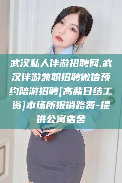 当阳武汉私人伴游招聘网,武汉伴游兼职招聘微信预约陪游招聘[高薪日结工资]本场所报销路费-提供公寓宿舍