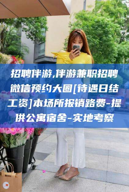 当阳招聘伴游,伴游兼职招聘微信预约大圈[待遇日结工资]本场所报销路费-提供公寓宿舍-实地考察