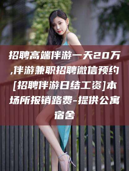 当阳招聘高端伴游一天20万,伴游兼职招聘微信预约[招聘伴游日结工资]本场所报销路费-提供公寓宿舍