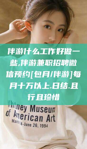 当阳伴游什么工作好做一些,伴游兼职招聘微信预约[包月/伴游]每月十万以上.日结.且行且珍惜