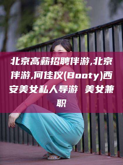 当阳北京高薪招聘伴游,北京伴游,何佳仪(Booty)西安美女私人导游 美女兼职