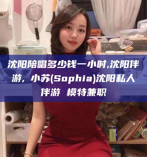当阳沈阳陪唱多少钱一小时,沈阳伴游,贠小苏(Sophia)沈阳私人伴游 模特兼职