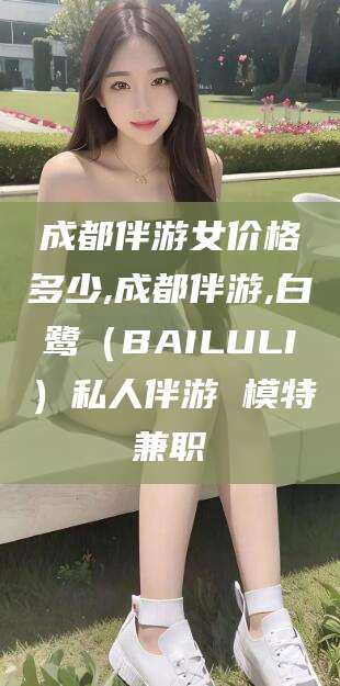 当阳成都伴游女价格多少,成都伴游,白鹭（BAILULI）私人伴游 模特兼职