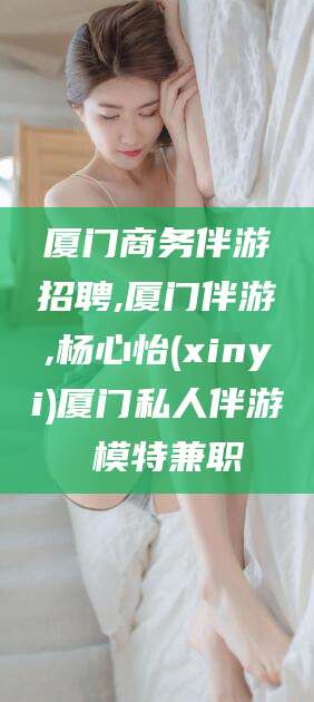 当阳厦门商务伴游招聘,厦门伴游,杨心怡(xinyi)厦门私人伴游 模特兼职
