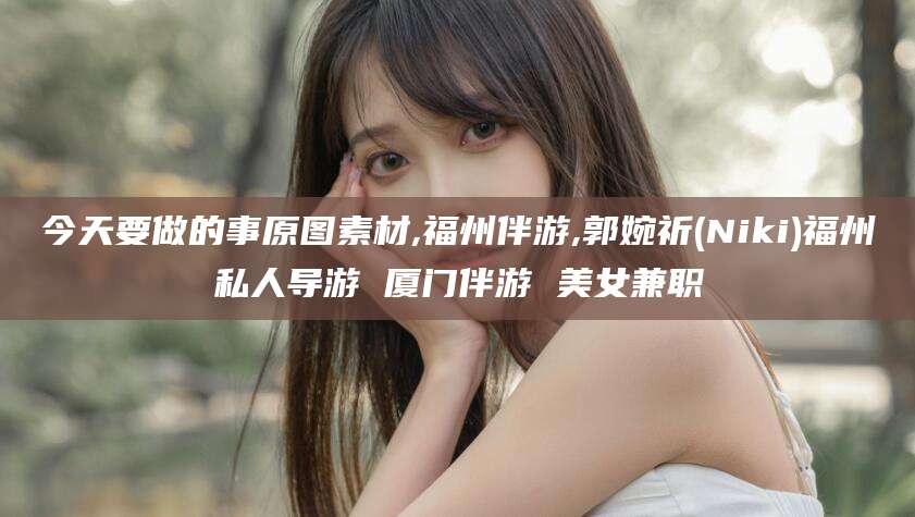当阳今天要做的事原图素材,福州伴游,郭婉祈(Niki)福州私人导游 厦门伴游 美女兼职