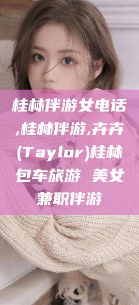 当阳桂林伴游女电话,桂林伴游,卉卉(Taylor)桂林包车旅游 美女兼职伴游