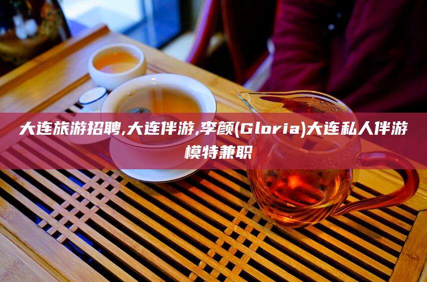 当阳大连旅游招聘,大连伴游,李颜(Gloria)大连私人伴游 模特兼职