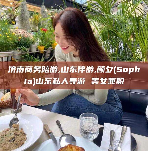 当阳济南商务陪游,山东伴游,颜夕(Sophia)山东私人导游 美女兼职