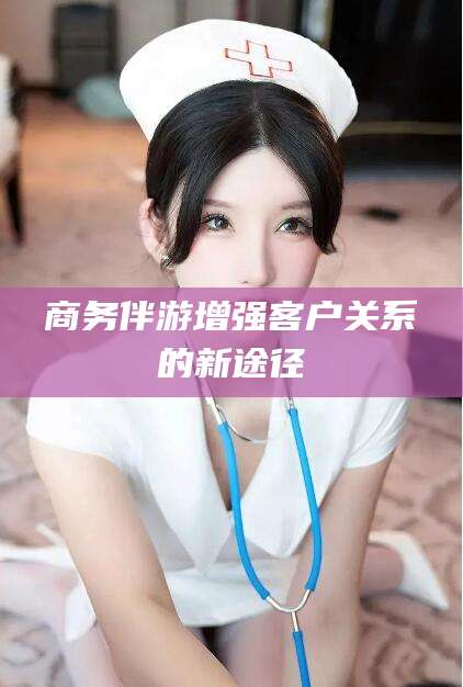 当阳商务伴游增强客户关系的新途径