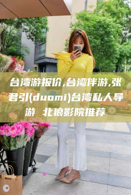 当阳台湾游报价,台湾伴游,张君引(duomi)台湾私人导游 北狼影院推荐