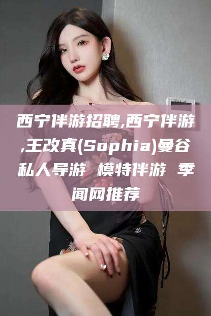 当阳西宁伴游招聘,西宁伴游,王改真(Sophia)曼谷私人导游 模特伴游 季闻网推荐