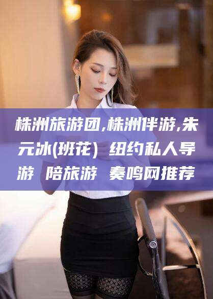 当阳株洲旅游团,株洲伴游,朱元冰(班花) 纽约私人导游 陪旅游 奏鸣网推荐