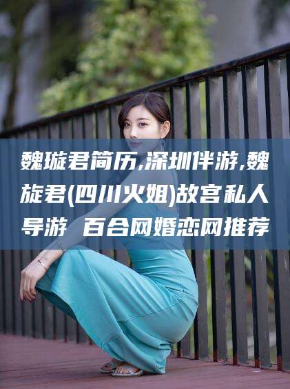 当阳魏璇君简历,深圳伴游,魏旋君(四川火姐)故宫私人导游 百合网婚恋网推荐