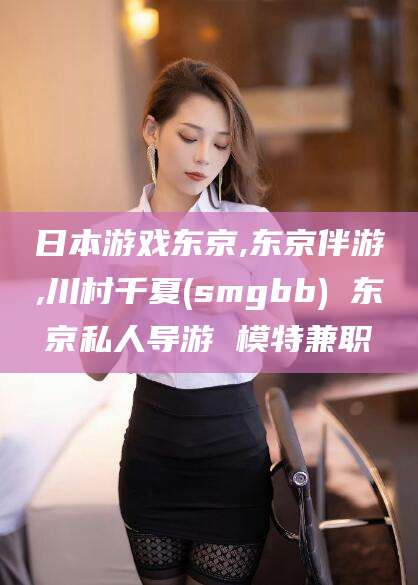 当阳日本游戏东京,东京伴游,川村千夏(smgbb) 东京私人导游 模特兼职