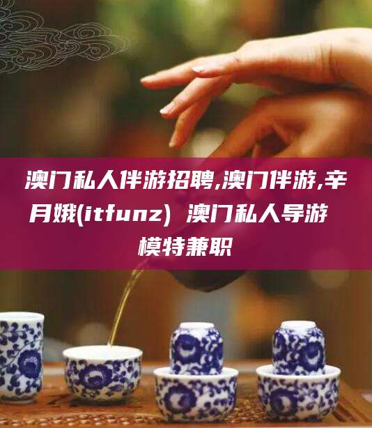 当阳澳门私人伴游招聘,澳门伴游,辛月娥(itfunz) 澳门私人导游 模特兼职