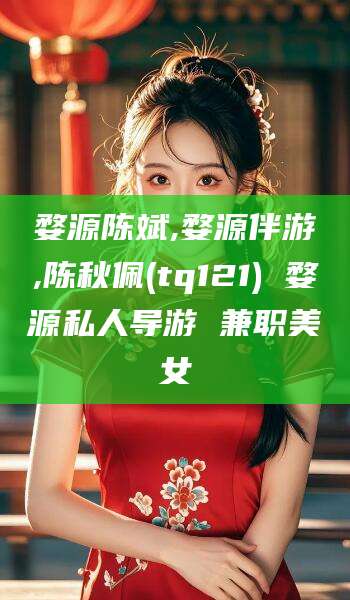 当阳婺源陈斌,婺源伴游,陈秋佩(tq121) 婺源私人导游 兼职美女