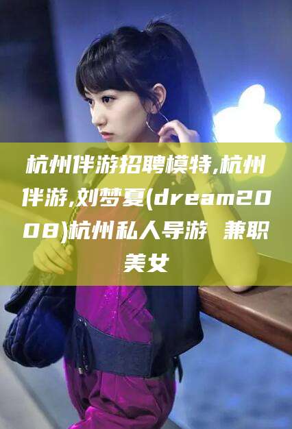 当阳杭州伴游招聘模特,杭州伴游,刘梦夏(dream2008)杭州私人导游 兼职美女