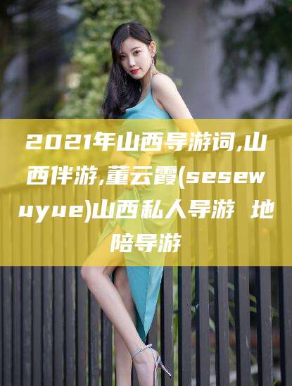 当阳2021年山西导游词,山西伴游,董云霞(sesewuyue)山西私人导游 地陪导游