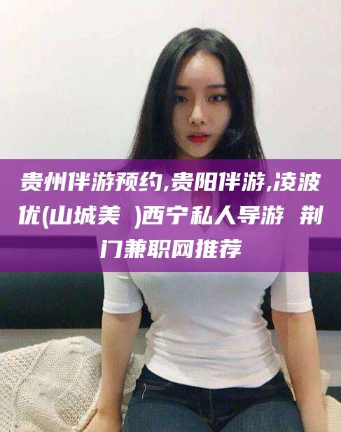 当阳贵州伴游预约,贵阳伴游,凌波优(山城美姫)西宁私人导游 荆门兼职网推荐