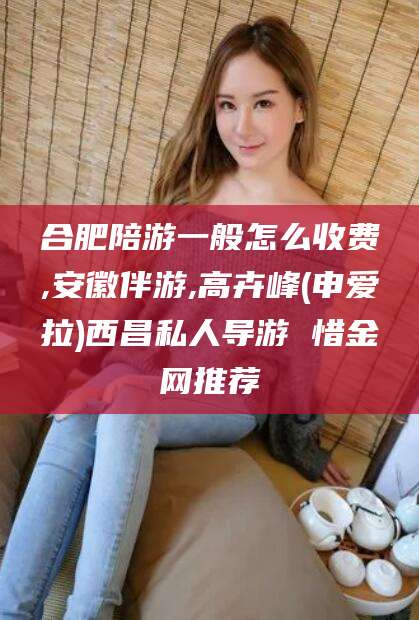 当阳合肥陪游一般怎么收费,安徽伴游,高卉峰(申爱拉)西昌私人导游 惜金网推荐