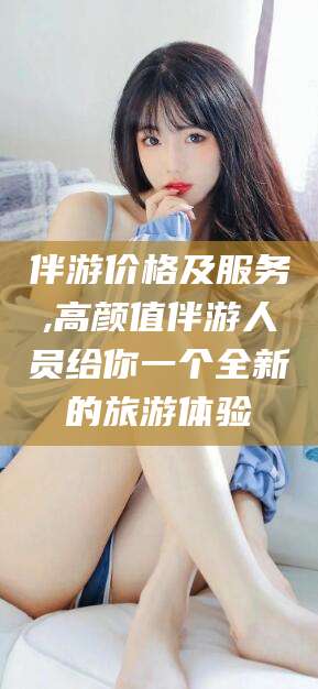 当阳伴游价格及服务,高颜值伴游人员给你一个全新的旅游体验