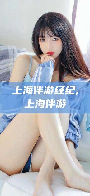 当阳上海伴游经纪,上海伴游