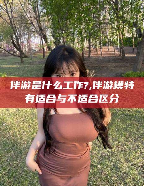 当阳伴游是什么工作?,伴游模特有适合与不适合区分