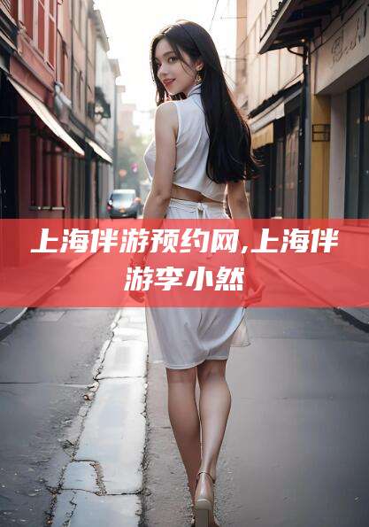 当阳上海伴游预约网,上海伴游李小然