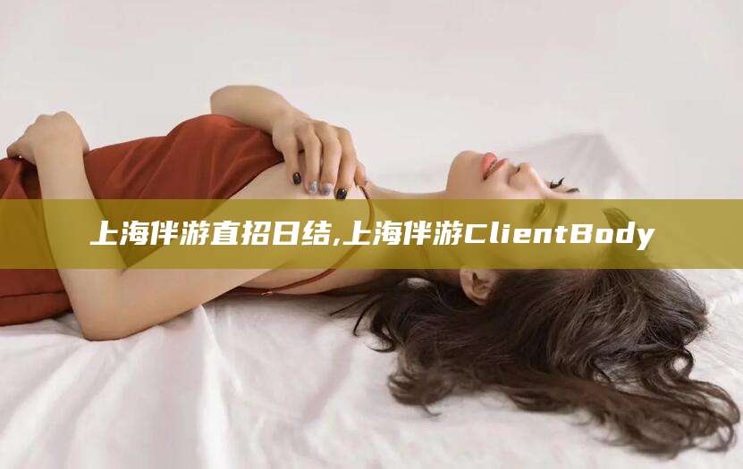 当阳上海伴游直招日结,上海伴游ClientBody