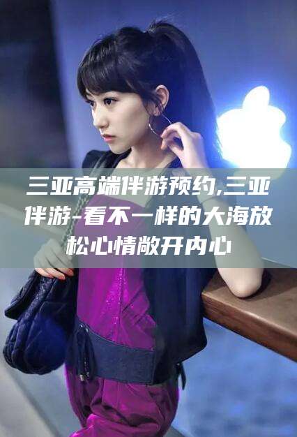 当阳三亚高端伴游预约,三亚伴游-看不一样的大海放松心情敞开内心