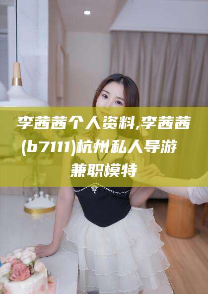 当阳李茜茜个人资料,李茜茜(b7111)杭州私人导游 兼职模特